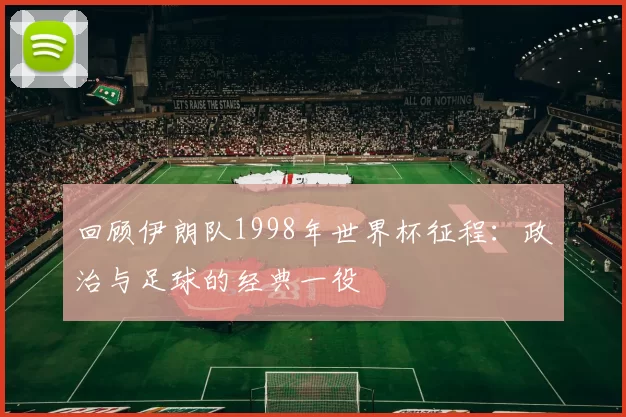 回顾伊朗队1998年世界杯征程：政治与足球的经典一役