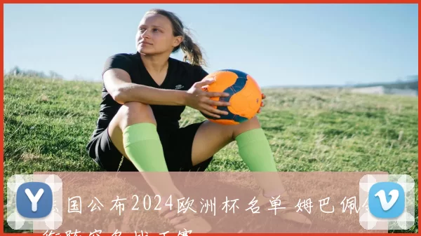 法国公布2024欧洲杯名单 姆巴佩领衔阵容备战正赛