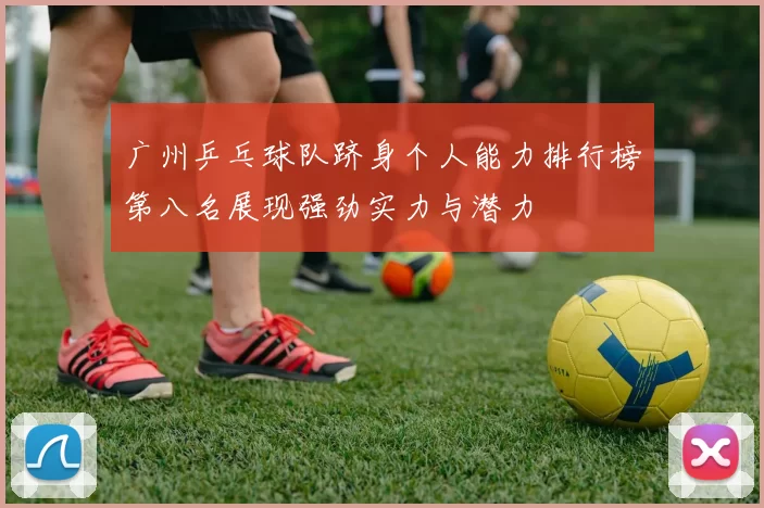 广州乒乓球队跻身个人能力排行榜第八名展现强劲实力与潜力