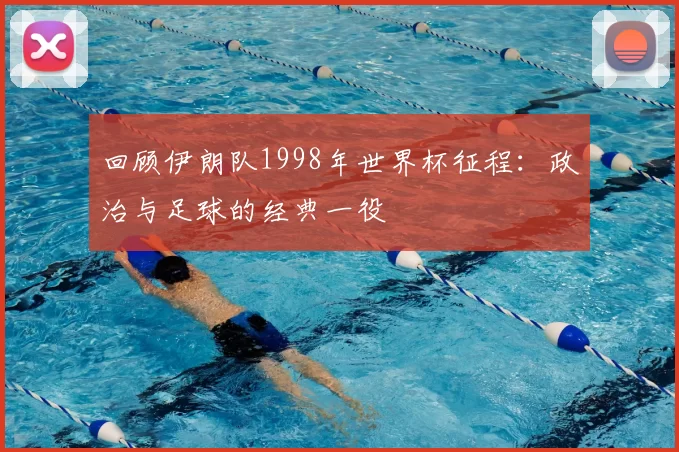 回顾伊朗队1998年世界杯征程:政治与足球的经典一役