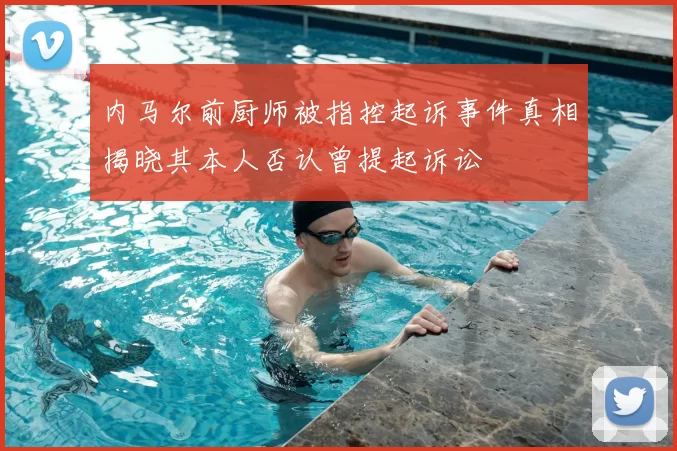 内马尔前厨师被指控起诉事件真相揭晓其本人否认曾提起诉讼
