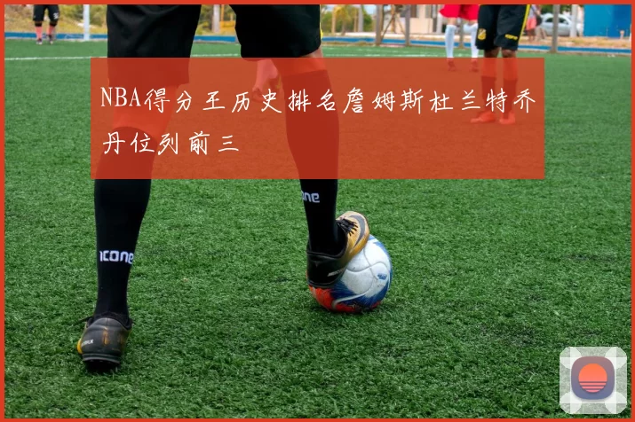 NBA得分王历史排名詹姆斯杜兰特乔丹位列前三