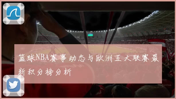 篮球NBA赛事动态与欧洲五大联赛最新积分榜分析