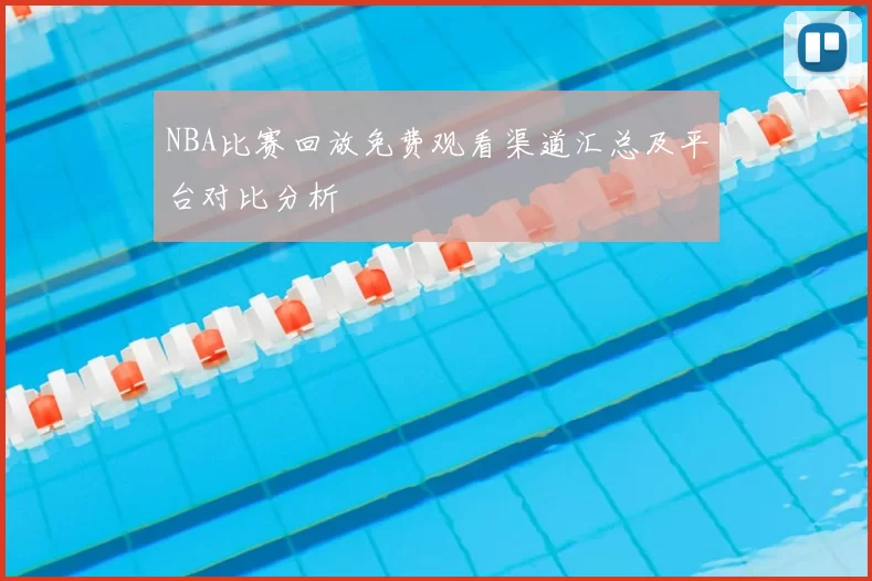 NBA比赛回放免费观看渠道汇总及平台对比分析