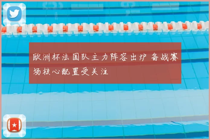 欧洲杯法国队主力阵容出炉 备战赛场核心配置受关注
