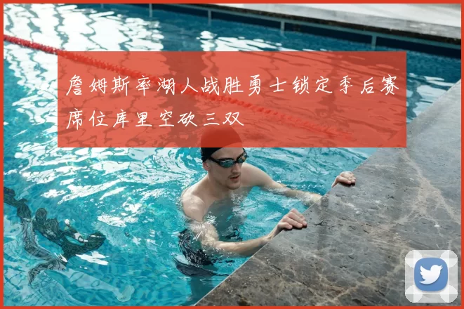 詹姆斯率湖人战胜勇士锁定季后赛席位库里空砍三双