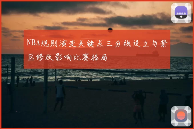 NBA规则演变关键点三分线设立与禁区修改影响比赛格局