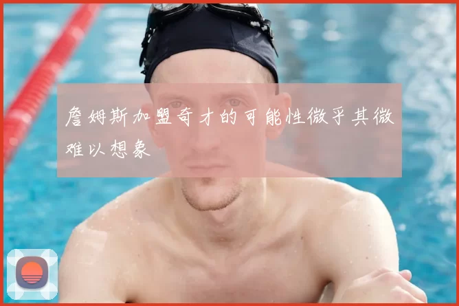詹姆斯加盟奇才的可能性微乎其微难以想象