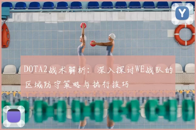 DOTA2战术解析:深入探讨WE战队的区域防守策略与执行技巧
