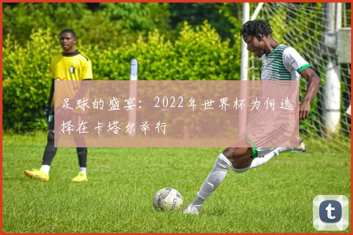 足球的盛宴:2022年世界杯为何选择在卡塔尔举行