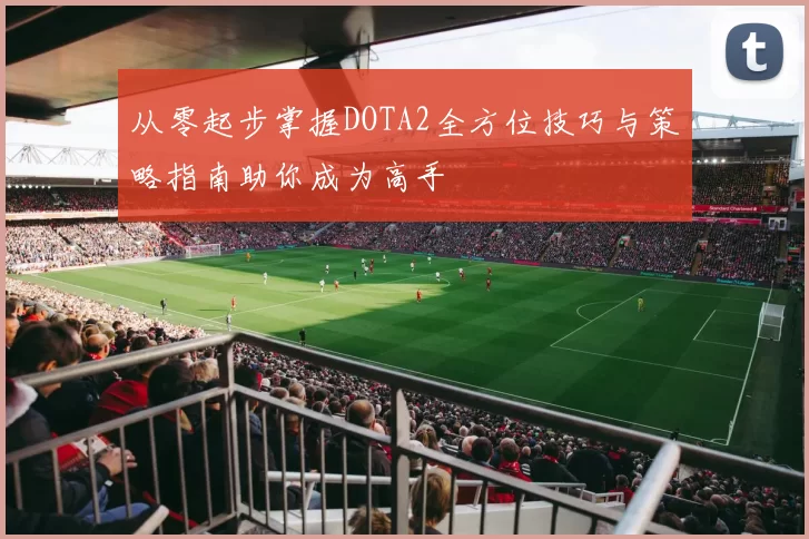 从零起步掌握DOTA2全方位技巧与策略指南助你成为高手