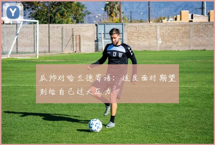 瓜帅对哈兰德寄语：适度面对期望别给自己过大压力