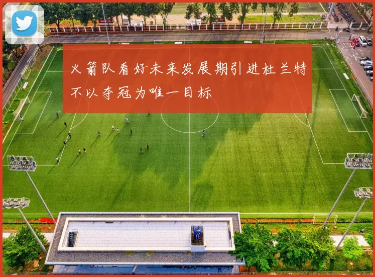 火箭队看好未来发展期引进杜兰特不以夺冠为唯一目标