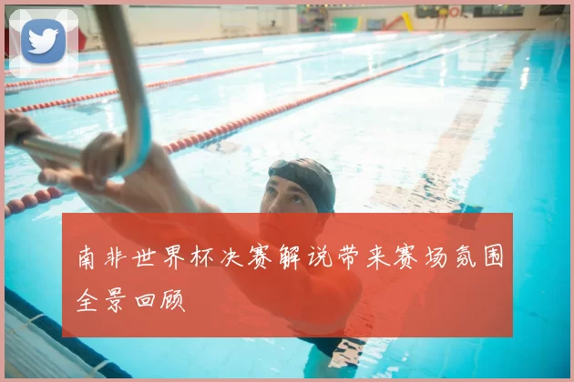 南非世界杯决赛解说带来赛场氛围全景回顾