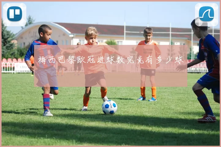 梅西巴黎欧冠进球数究竟有多少球
