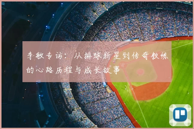 李敏专访：从排球新星到传奇教练的心路历程与成长故事