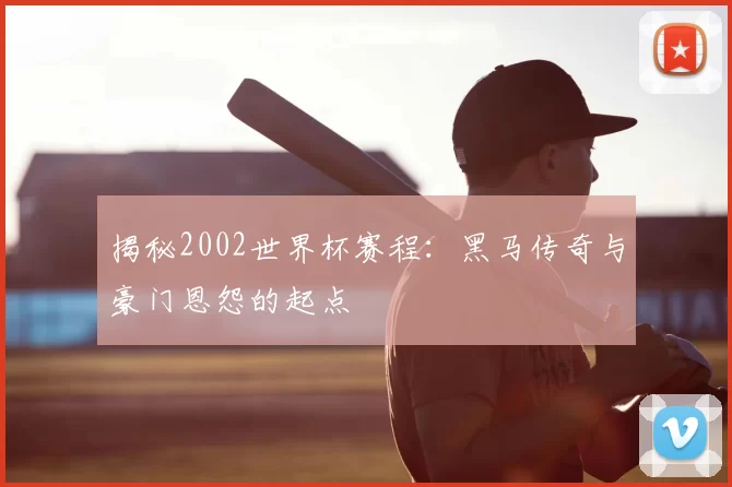 揭秘2002世界杯赛程:黑马传奇与豪门恩怨的起点