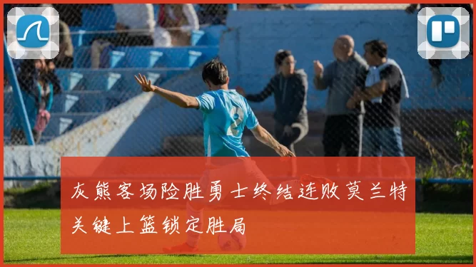 灰熊客场险胜勇士终结连败莫兰特关键上篮锁定胜局