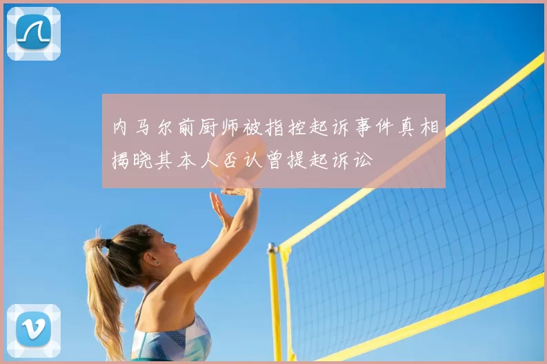 内马尔前厨师被指控起诉事件真相揭晓其本人否认曾提起诉讼