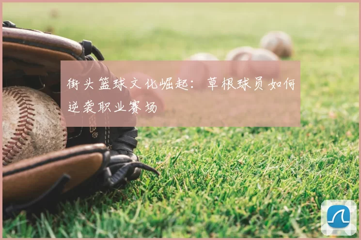 街头篮球文化崛起：草根球员如何逆袭职业赛场