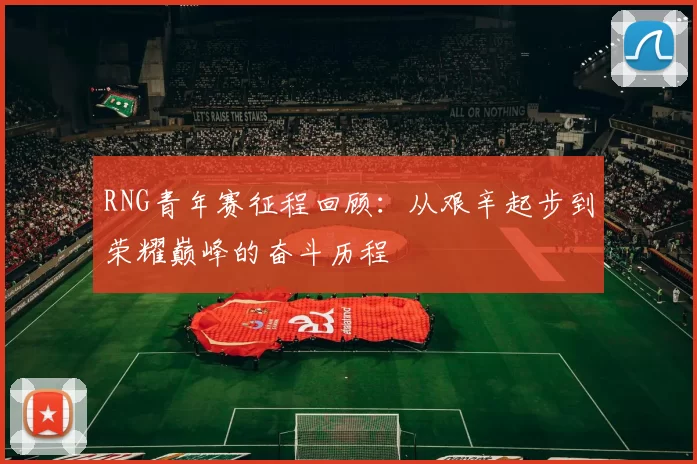 RNG青年赛征程回顾：从艰辛起步到荣耀巅峰的奋斗历程