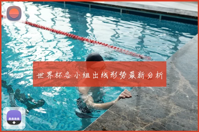 世界杯各小组出线形势最新分析