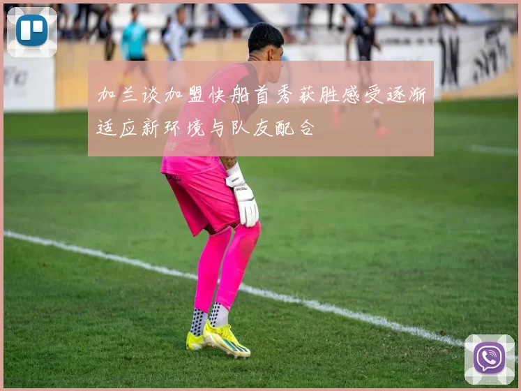 加兰谈加盟快船首秀获胜感受逐渐适应新环境与队友配合