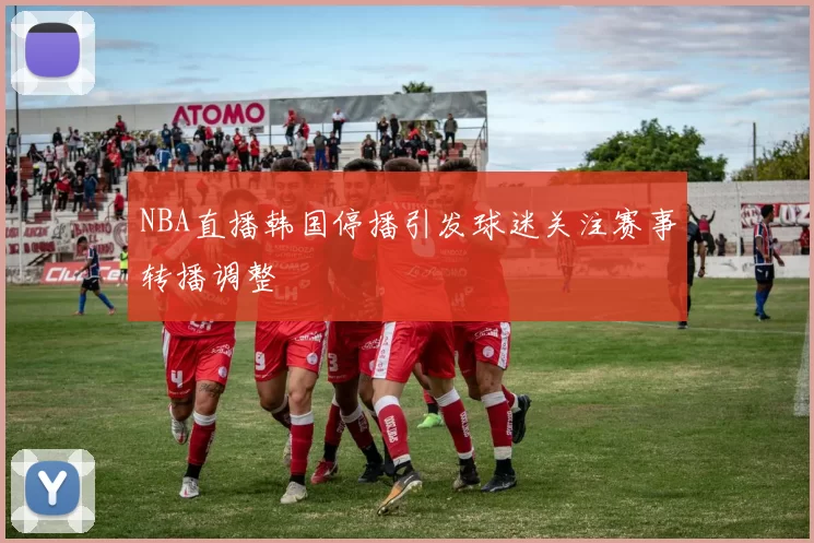 NBA直播韩国停播引发球迷关注赛事转播调整