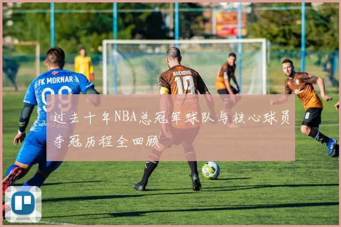 过去十年NBA总冠军球队与核心球员夺冠历程全回顾