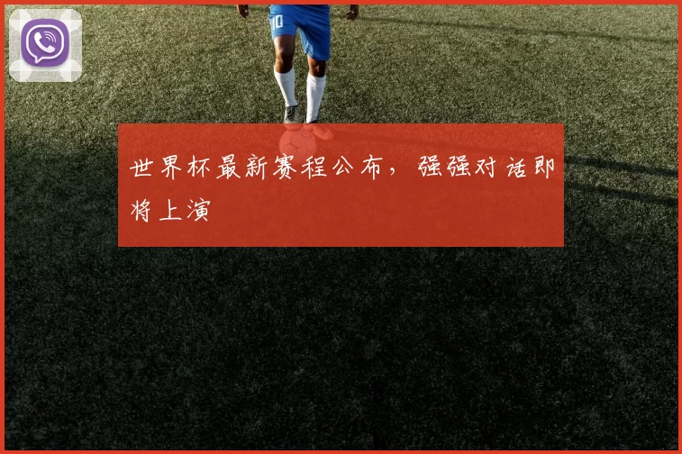 世界杯最新赛程公布，强强对话即将上演