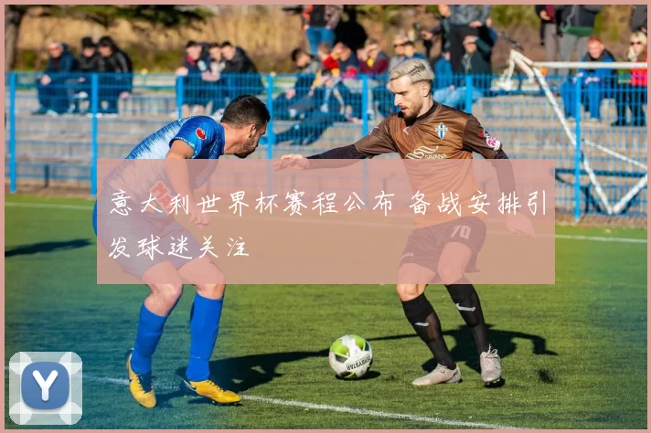 意大利世界杯赛程公布 备战安排引发球迷关注