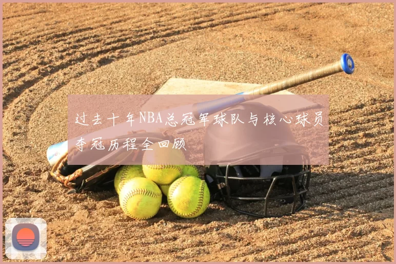 过去十年NBA总冠军球队与核心球员夺冠历程全回顾