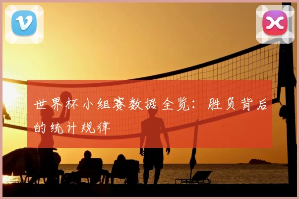 世界杯小组赛数据全览：胜负背后的统计规律