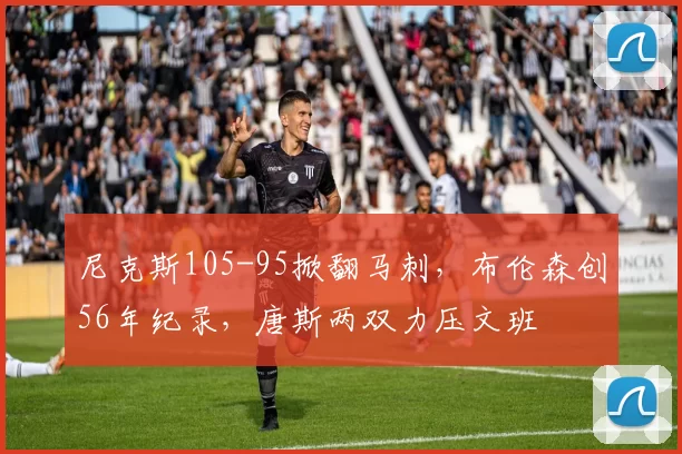 尼克斯105-95掀翻马刺，布伦森创56年纪录，唐斯两双力压文班