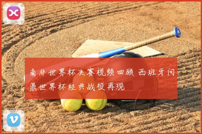 南非世界杯决赛视频回顾 西班牙问鼎世界杯经典战役再现