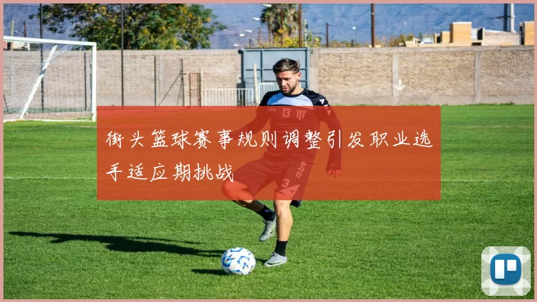 街头篮球赛事规则调整引发职业选手适应期挑战