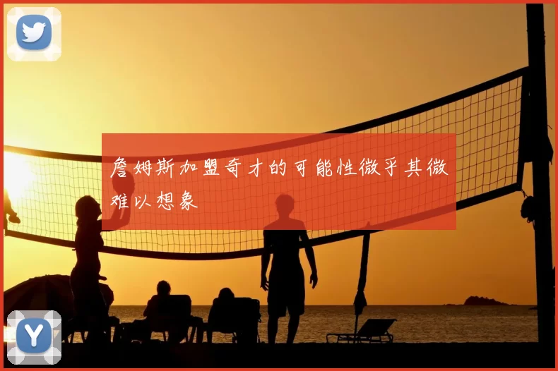 詹姆斯加盟奇才的可能性微乎其微难以想象