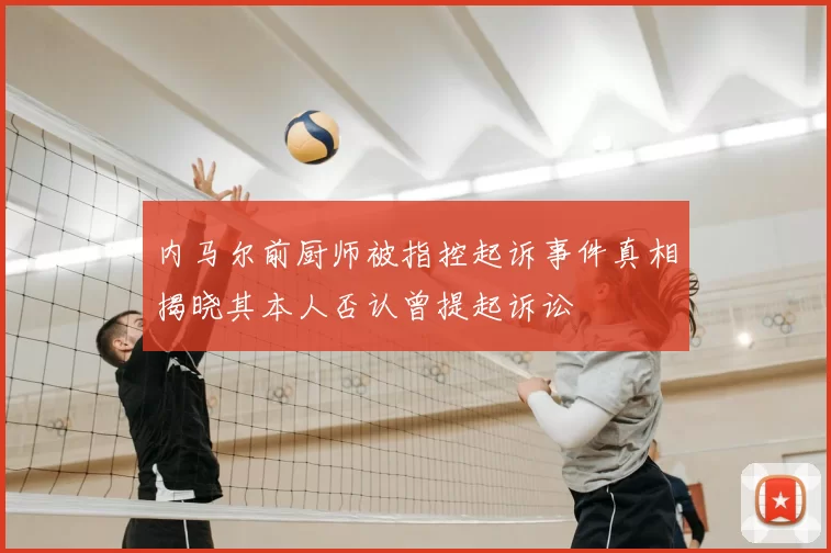 内马尔前厨师被指控起诉事件真相揭晓其本人否认曾提起诉讼