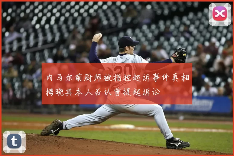 内马尔前厨师被指控起诉事件真相揭晓其本人否认曾提起诉讼