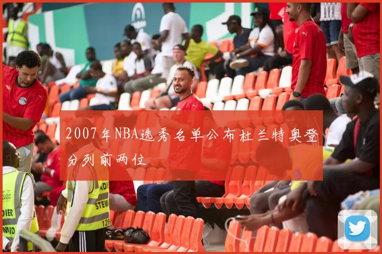 2007年NBA选秀名单公布杜兰特奥登分列前两位