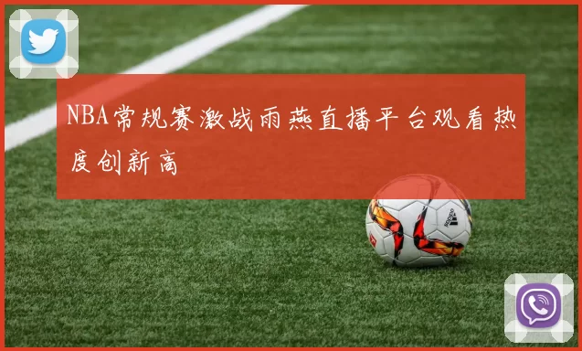 NBA常规赛激战雨燕直播平台观看热度创新高