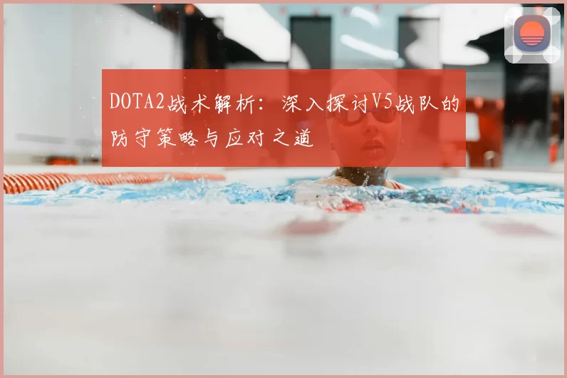 DOTA2战术解析:深入探讨V5战队的防守策略与应对之道