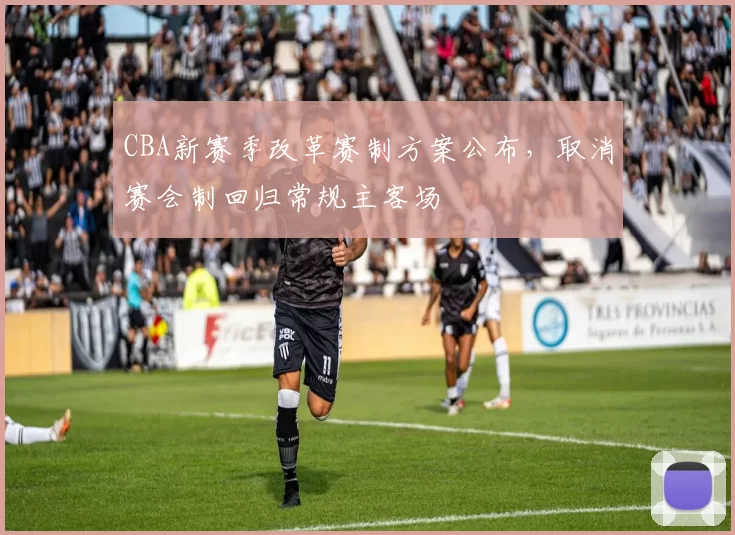 CBA新赛季改革赛制方案公布，取消赛会制回归常规主客场