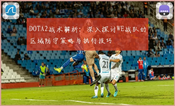DOTA2战术解析:深入探讨WE战队的区域防守策略与执行技巧