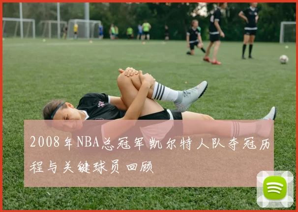 2008年NBA总冠军凯尔特人队夺冠历程与关键球员回顾