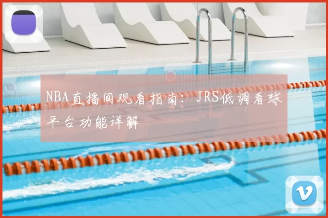 NBA直播间观看指南:JRS低调看球平台功能详解