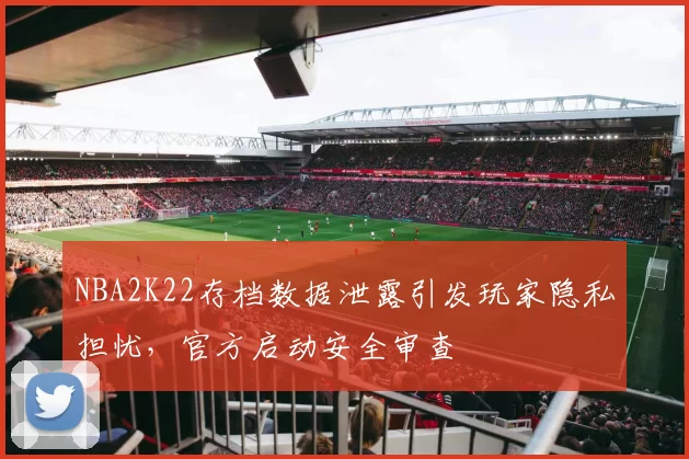 NBA2K22存档数据泄露引发玩家隐私担忧，官方启动安全审查