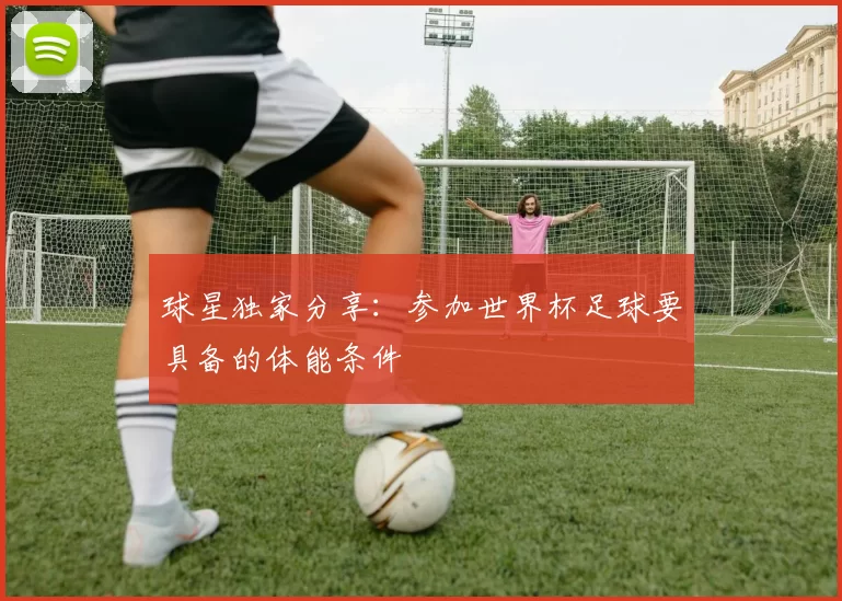 球星独家分享:参加世界杯足球要具备的体能条件
