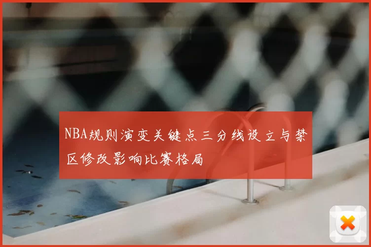 NBA规则演变关键点三分线设立与禁区修改影响比赛格局