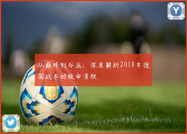从巅峰到谷底:深度解析2018年德国战车的致命溃败